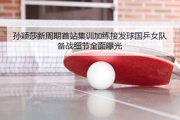 孙颖莎新周期首站集训加练接发球国乒女队备战细节全面曝光
