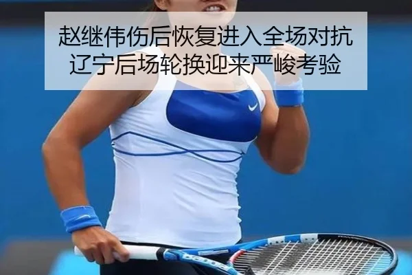 赵继伟伤后恢复进入全场对抗 辽宁后场轮换迎来严峻考验