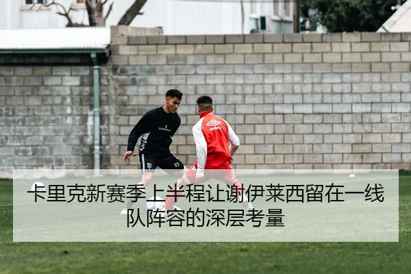 卡里克新赛季上半程让谢伊莱西留在一线队阵容的深层考量